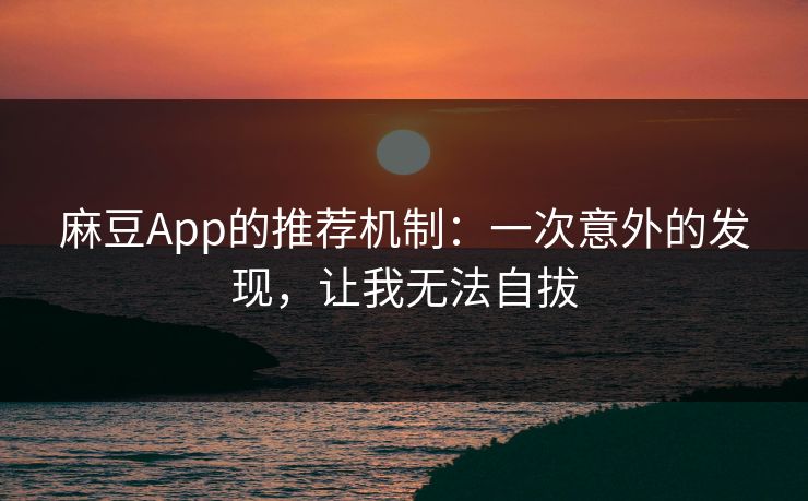 麻豆App的推荐机制:一次意外的发现,让我无法自拔 麻豆App的推荐机制:一次意外的发现,让我无法自拔