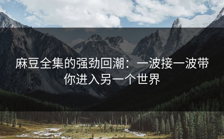 麻豆全集的强劲回潮：一波接一波带你进入另一个世界