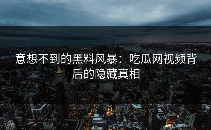 意想不到的黑料风暴：吃瓜网视频背后的隐藏真相