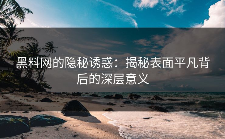 黑料网的隐秘诱惑：揭秘表面平凡背后的深层意义