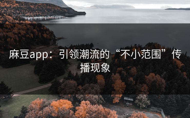 麻豆app：引领潮流的“不小范围”传播现象
