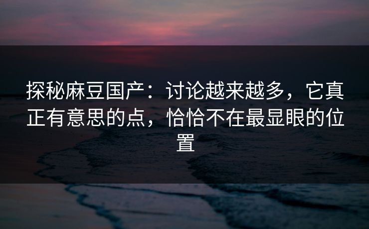 探秘麻豆国产:讨论越来越多,它真正有意思的点,恰恰不在最显眼的位置 探秘麻豆国产:讨论越来越多,它真正有意思的点,恰恰不在最显眼的位置