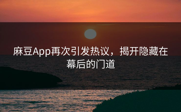 麻豆App再次引发热议，揭开隐藏在幕后的门道