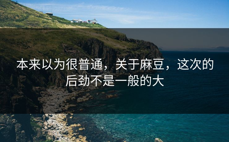 本来以为很普通,关于麻豆,这次的后劲不是一般的大 本来以为很普通,关于麻豆,这次的后劲不是一般的大