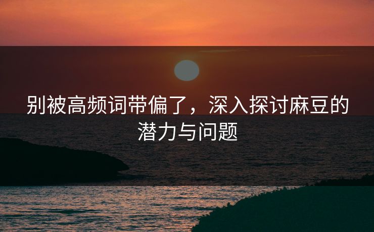 别被高频词带偏了，深入探讨麻豆的潜力与问题