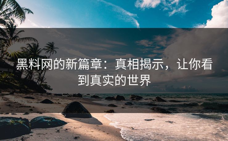 黑料网的新篇章：真相揭示，让你看到真实的世界