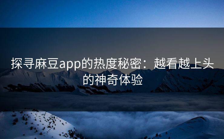 探寻麻豆app的热度秘密：越看越上头的神奇体验