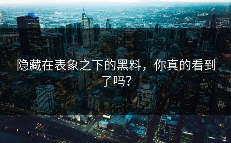 隐藏在表象之下的黑料，你真的看到了吗？