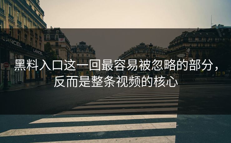黑料入口这一回最容易被忽略的部分，反而是整条视频的核心
