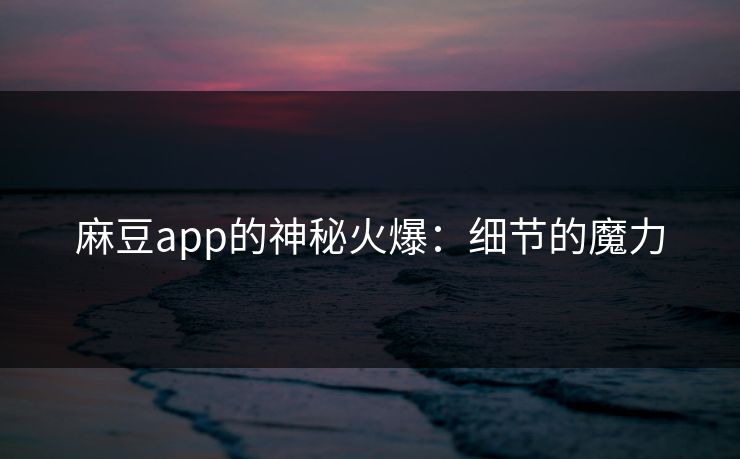 麻豆app的神秘火爆：细节的魔力