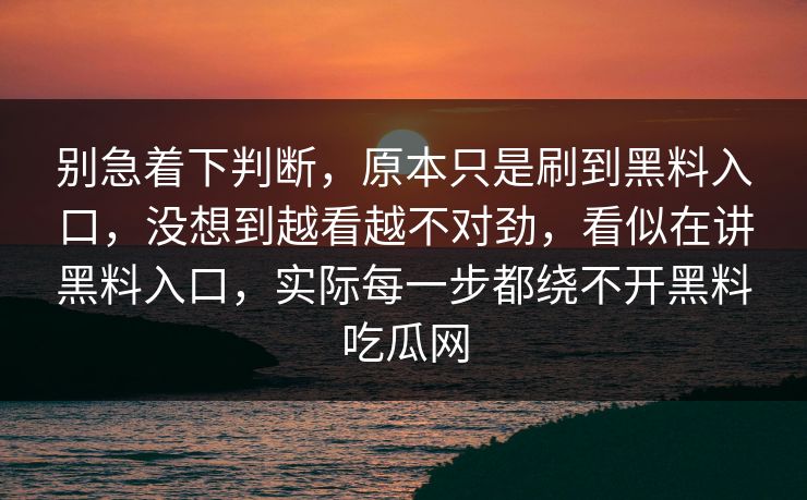 别急着下判断，原本只是刷到黑料入口，没想到越看越不对劲，看似在讲黑料入口，实际每一步都绕不开黑料吃瓜网