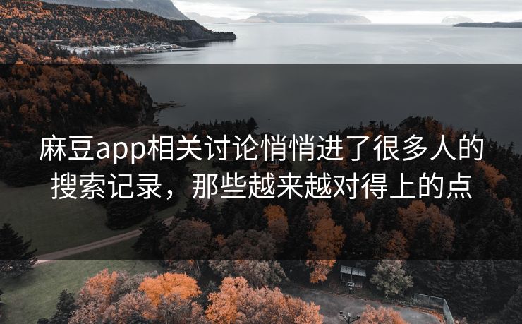 麻豆app相关讨论悄悄进了很多人的搜索记录，那些越来越对得上的点
