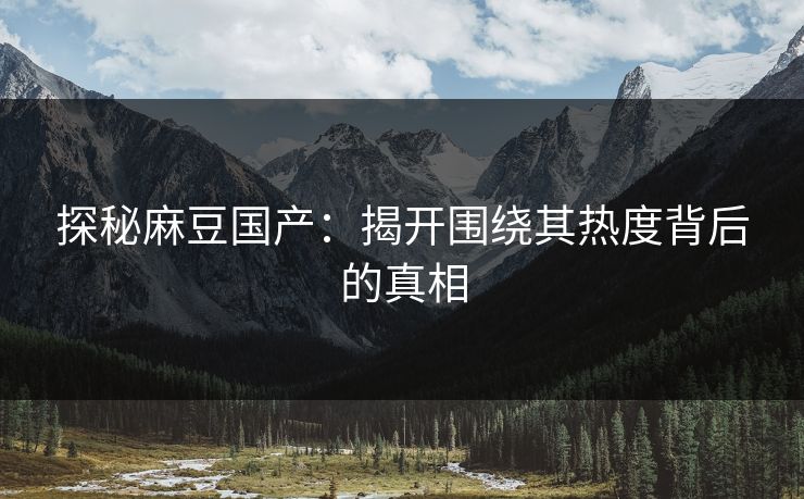 探秘麻豆国产：揭开围绕其热度背后的真相