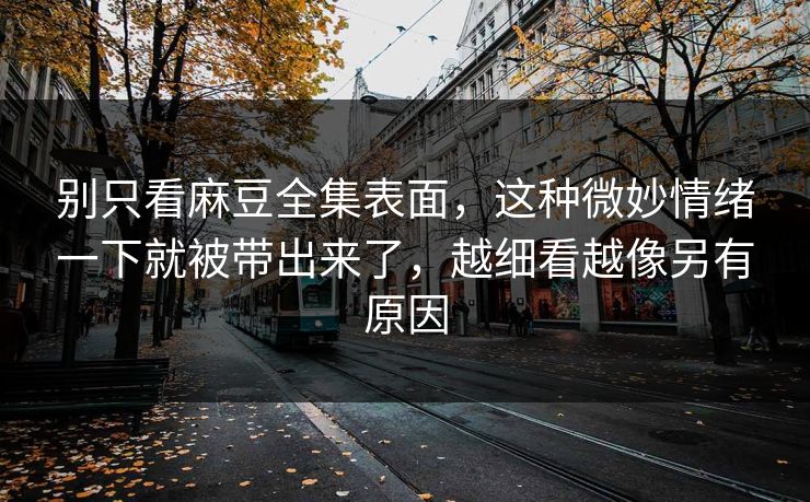 别只看麻豆全集表面，这种微妙情绪一下就被带出来了，越细看越像另有原因