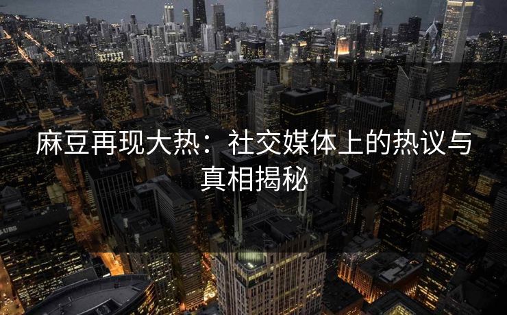 麻豆再现大热：社交媒体上的热议与真相揭秘