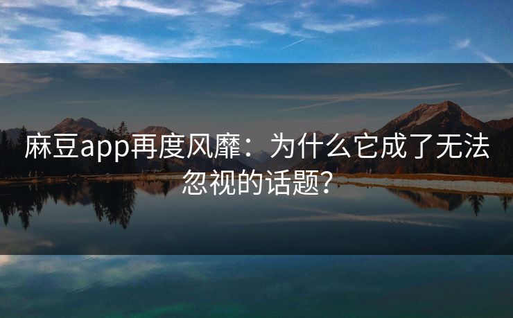 麻豆app再度风靡：为什么它成了无法忽视的话题？