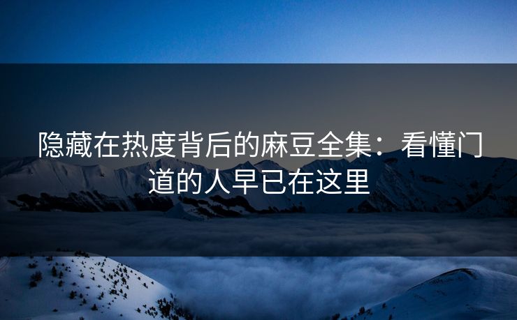 隐藏在热度背后的麻豆全集：看懂门道的人早已在这里