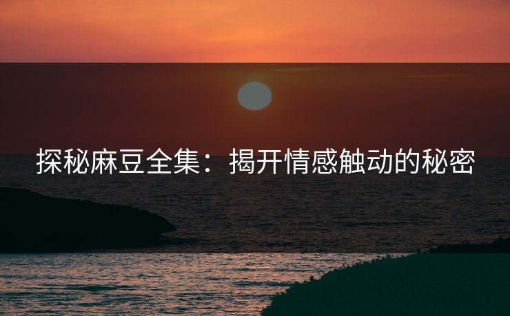 探秘麻豆全集：揭开情感触动的秘密