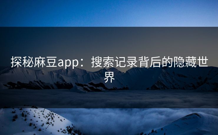 探秘麻豆app：搜索记录背后的隐藏世界