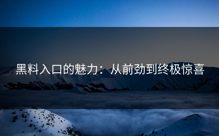 黑料入口的魅力：从前劲到终极惊喜
