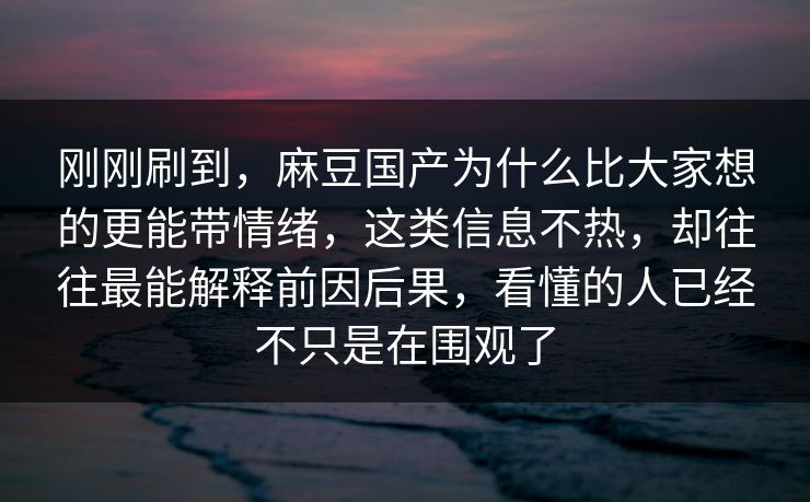 刚刚刷到，麻豆国产为什么比大家想的更能带情绪，这类信息不热，却往往最能解释前因后果，看懂的人已经不只是在围观了