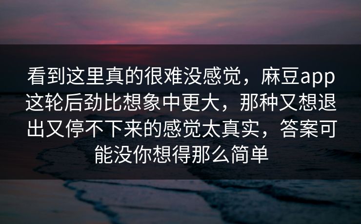 看到这里真的很难没感觉，麻豆app这轮后劲比想象中更大，那种又想退出又停不下来的感觉太真实，答案可能没你想得那么简单