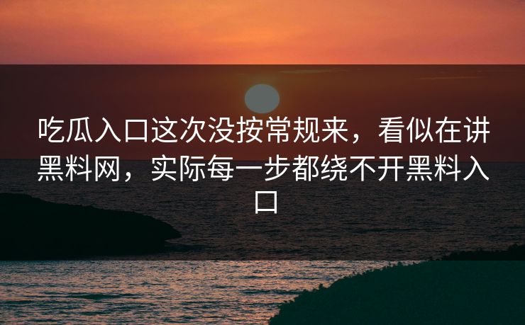 吃瓜入口这次没按常规来，看似在讲黑料网，实际每一步都绕不开黑料入口