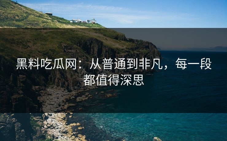 黑料吃瓜网：从普通到非凡，每一段都值得深思