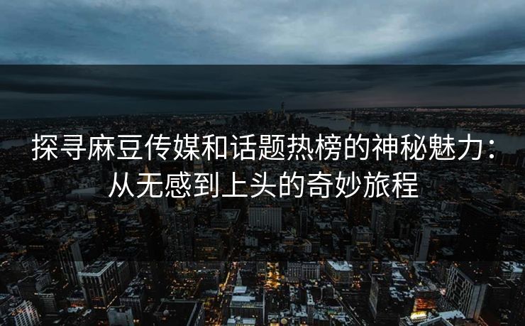 探寻麻豆传媒和话题热榜的神秘魅力：从无感到上头的奇妙旅程