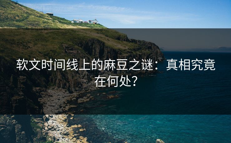 软文时间线上的麻豆之谜：真相究竟在何处？