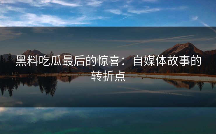 黑料吃瓜最后的惊喜：自媒体故事的转折点