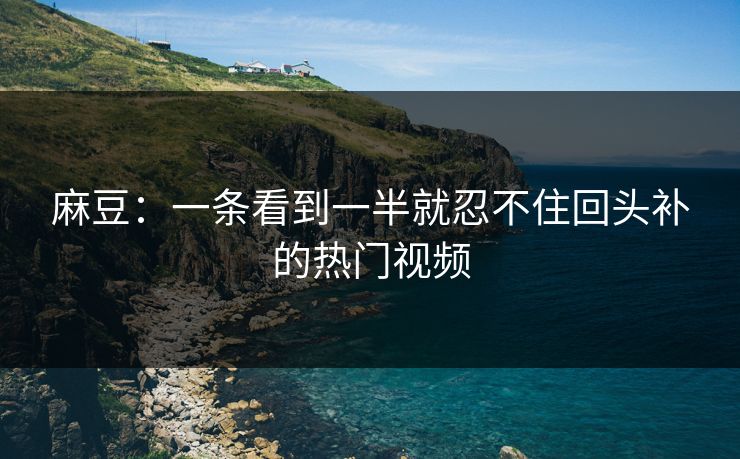 麻豆：一条看到一半就忍不住回头补的热门视频