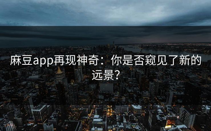 麻豆app再现神奇：你是否窥见了新的远景？