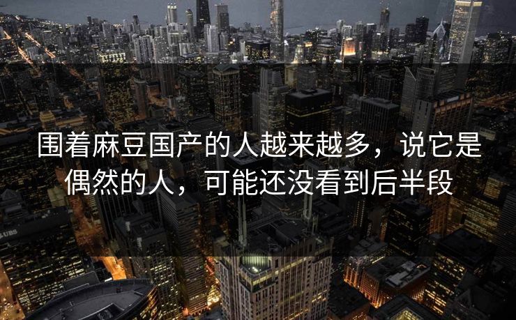 围着麻豆国产的人越来越多，说它是偶然的人，可能还没看到后半段