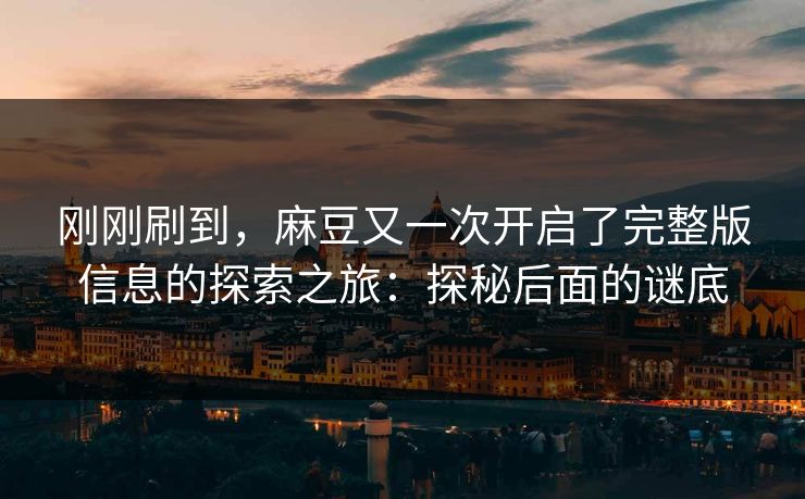 刚刚刷到，麻豆又一次开启了完整版信息的探索之旅：探秘后面的谜底