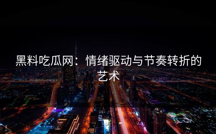 黑料吃瓜网：情绪驱动与节奏转折的艺术