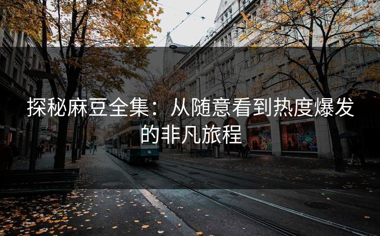 探秘麻豆全集：从随意看到热度爆发的非凡旅程