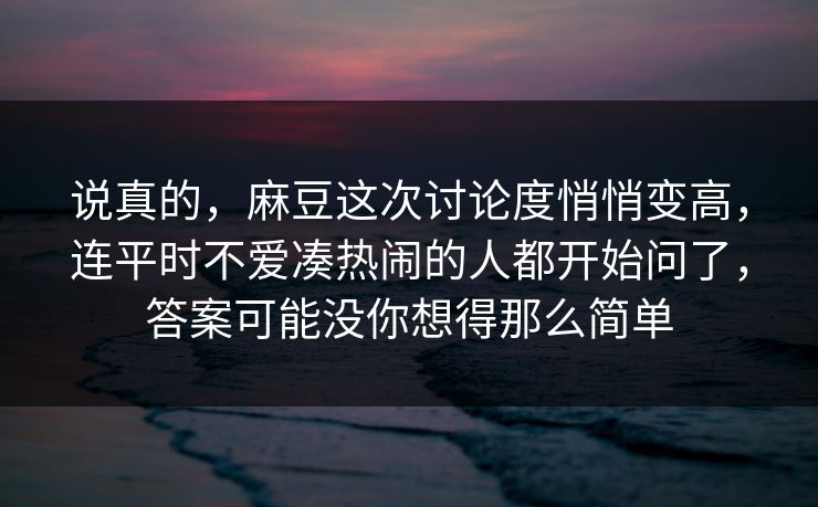 说真的，麻豆这次讨论度悄悄变高，连平时不爱凑热闹的人都开始问了，答案可能没你想得那么简单