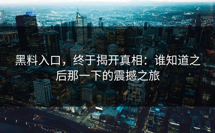 黑料入口，终于揭开真相：谁知道之后那一下的震撼之旅