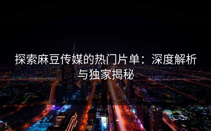 探索麻豆传媒的热门片单：深度解析与独家揭秘