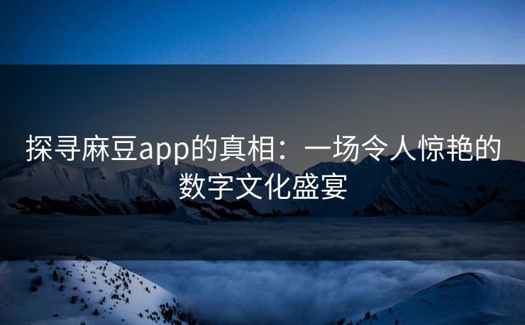 探寻麻豆app的真相：一场令人惊艳的数字文化盛宴