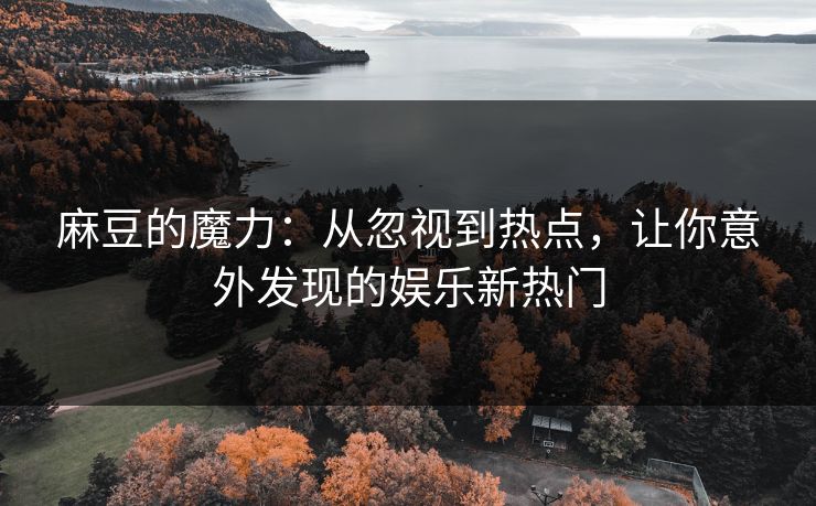 麻豆的魔力：从忽视到热点，让你意外发现的娱乐新热门