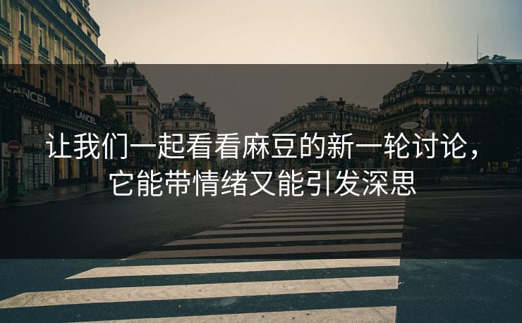 让我们一起看看麻豆的新一轮讨论，它能带情绪又能引发深思