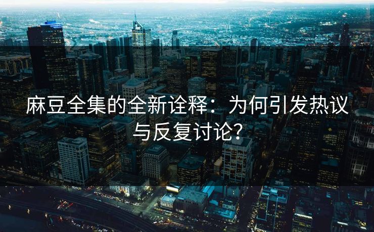 麻豆全集的全新诠释：为何引发热议与反复讨论？