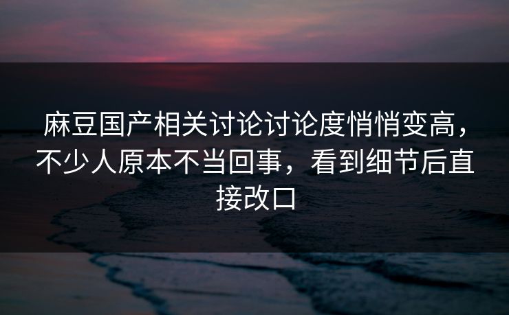 麻豆国产相关讨论讨论度悄悄变高，不少人原本不当回事，看到细节后直接改口