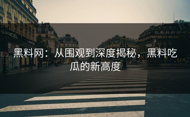 黑料网:从围观到深度揭秘,黑料吃瓜的新高度 黑料网:从围观到深度揭秘,黑料吃瓜的新高度