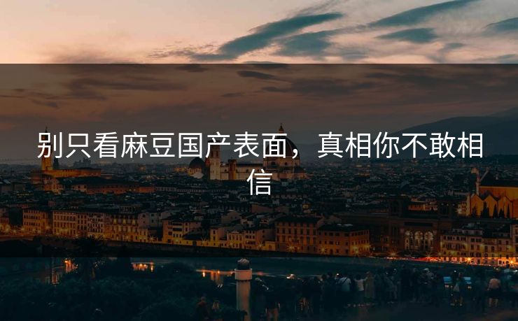 别只看麻豆国产表面，真相你不敢相信