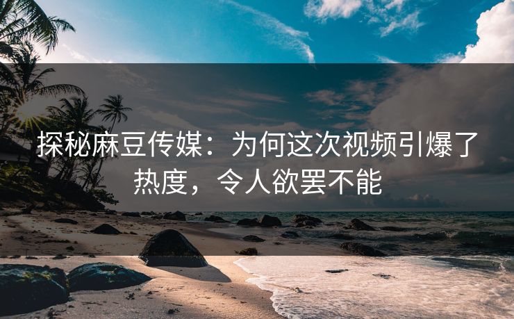 探秘麻豆传媒：为何这次视频引爆了热度，令人欲罢不能