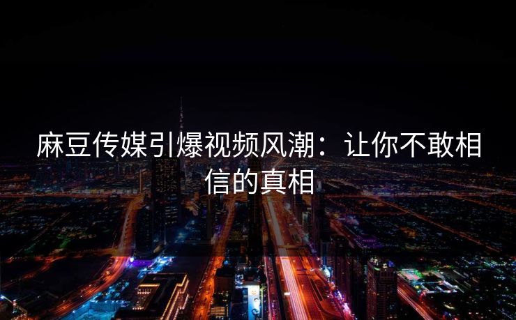 麻豆传媒引爆视频风潮：让你不敢相信的真相