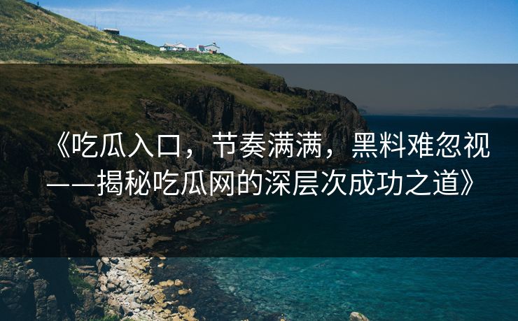 《吃瓜入口，节奏满满，黑料难忽视——揭秘吃瓜网的深层次成功之道》